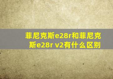 菲尼克斯e28r和菲尼克斯e28r v2有什么区别